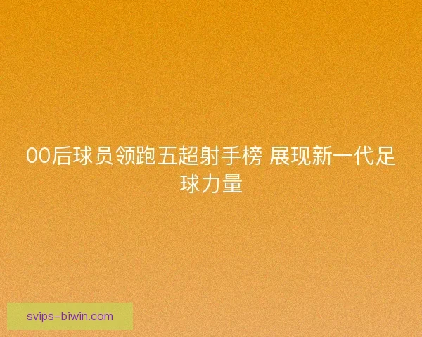 00后球员领跑五超射手榜 展现新一代足球力量 00后球员领跑五超射手榜 展现新一代足球力量