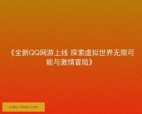 《全新QQ网游上线 探索虚拟世界无限可能与激情冒险》