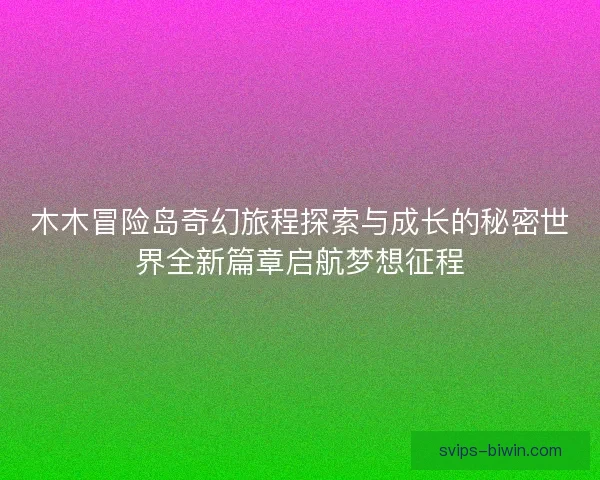 木木冒险岛奇幻旅程探索与成长的秘密世界全新篇章启航梦想征程