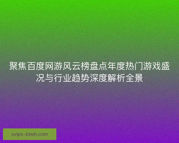 聚焦百度网游风云榜盘点年度热门游戏盛况与行业趋势深度解析全景