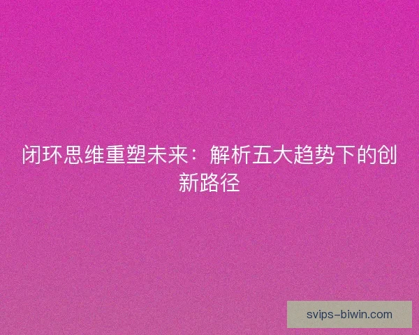 闭环思维重塑未来：解析五大趋势下的创新路径