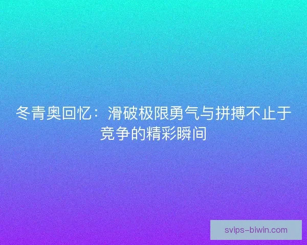 冬青奥回忆:滑破极限勇气与拼搏不止于竞争的精彩瞬间 冬青奥回忆:滑破极限勇气与拼搏不止于竞争的精彩瞬间