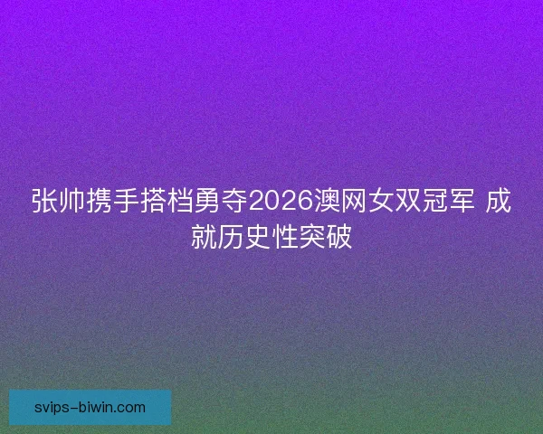 张帅携手搭档勇夺2026澳网女双冠军 成就历史性突破 张帅携手搭档勇夺2026澳网女双冠军 成就历史性突破