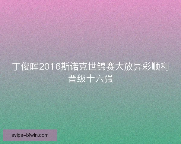 丁俊晖2016斯诺克世锦赛大放异彩顺利晋级十六强