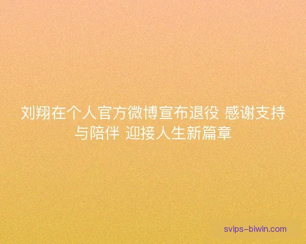 刘翔在个人官方微博宣布退役 感谢支持与陪伴 迎接人生新篇章 刘翔在个人官方微博宣布退役 感谢支持与陪伴 迎接人生新篇章