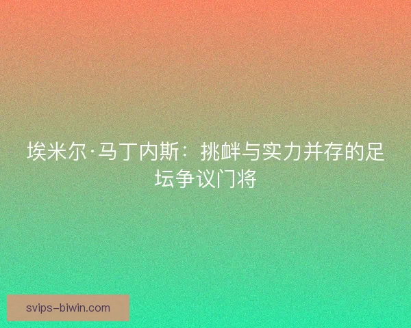 埃米尔·马丁内斯：挑衅与实力并存的足坛争议门将