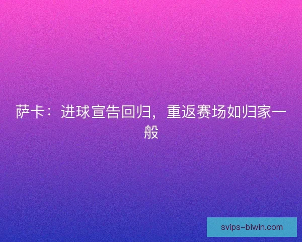 萨卡：进球宣告回归，重返赛场如归家一般