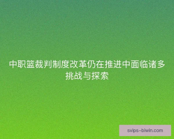 中职篮裁判制度改革仍在推进中面临诸多挑战与探索 中职篮裁判制度改革仍在推进中面临诸多挑战与探索