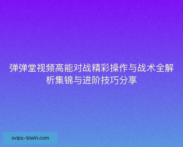 弹弹堂视频高能对战精彩操作与战术全解析集锦与进阶技巧分享