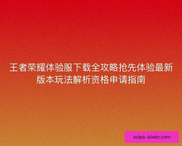 王者荣耀体验服下载全攻略抢先体验最新版本玩法解析资格申请指南