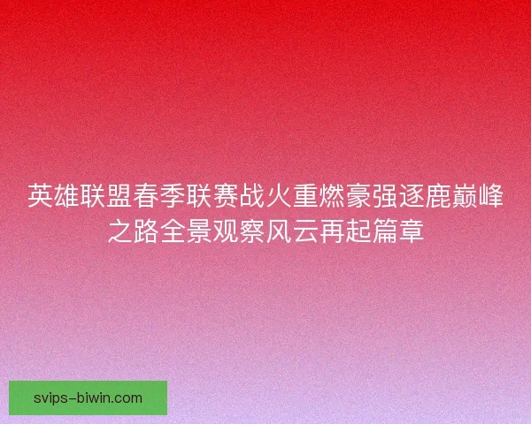 英雄联盟春季联赛战火重燃豪强逐鹿巅峰之路全景观察风云再起篇章
