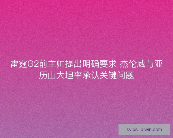 雷霆G2前主帅提出明确要求 杰伦威与亚历山大坦率承认关键问题 雷霆G2前主帅提出明确要求 杰伦威与亚历山大坦率承认关键问题