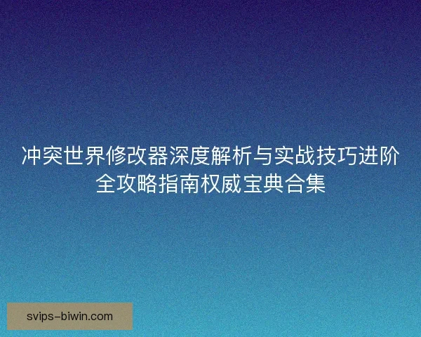 冲突世界修改器深度解析与实战技巧进阶全攻略指南权威宝典合集 冲突世界修改器深度解析与实战技巧进阶全攻略指南权威宝典合集
