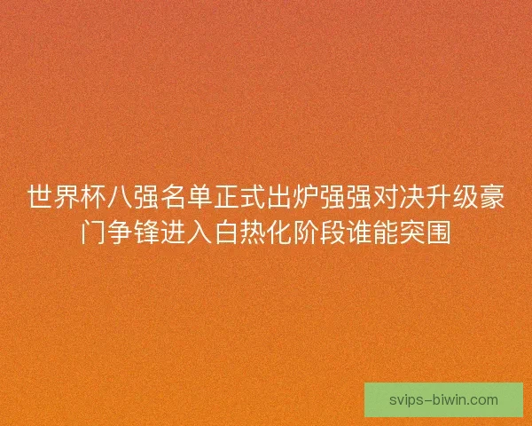 世界杯八强名单正式出炉强强对决升级豪门争锋进入白热化阶段谁能突围 世界杯八强名单正式出炉强强对决升级豪门争锋进入白热化阶段谁能突围