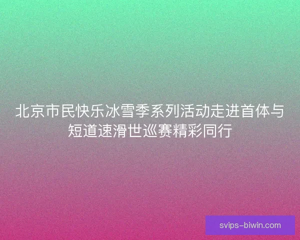 北京市民快乐冰雪季系列活动走进首体与短道速滑世巡赛精彩同行